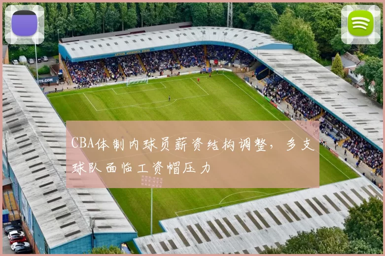 CBA体制内球员薪资结构调整，多支球队面临工资帽压力