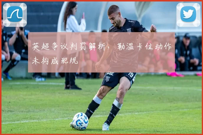 英超争议判罚解析，勒温卡位动作未构成犯规