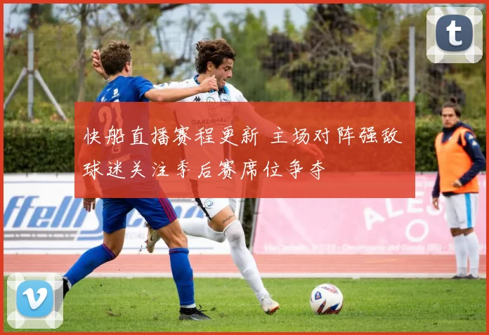 快船直播赛程更新 主场对阵强敌 球迷关注季后赛席位争夺