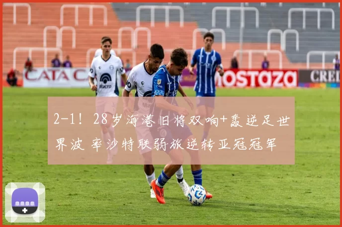 2-1!28岁海港旧将双响+轰逆足世界波 率沙特联弱旅逆转亚冠冠军