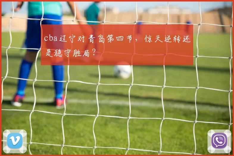 cba辽宁对青岛第四节,惊天逆转还是稳守胜局?