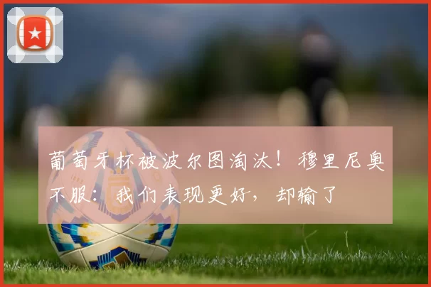 葡萄牙杯被波尔图淘汰!穆里尼奥不服:我们表现更好,却输了