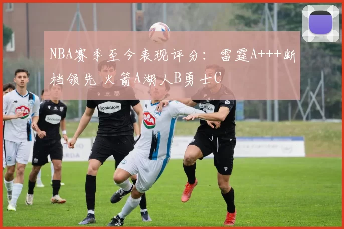NBA赛季至今表现评分:雷霆A+++断档领先 火箭A湖人B勇士C