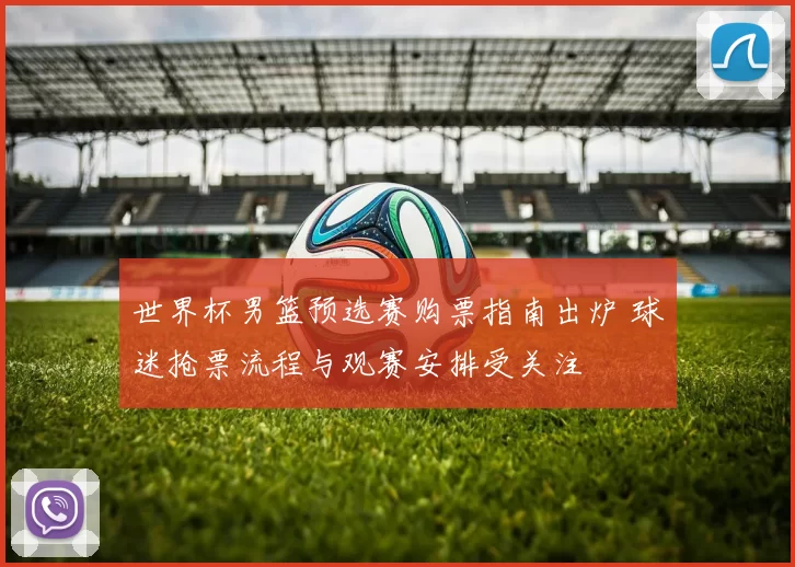 世界杯男篮预选赛购票指南出炉 球迷抢票流程与观赛安排受关注