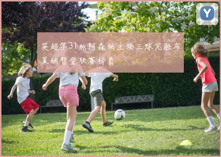 英超第31轮阿森纳主场三球完胜布莱顿暂登联赛榜首