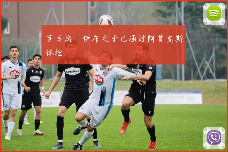 罗马诺丨伊布之子已通过阿贾克斯体检
