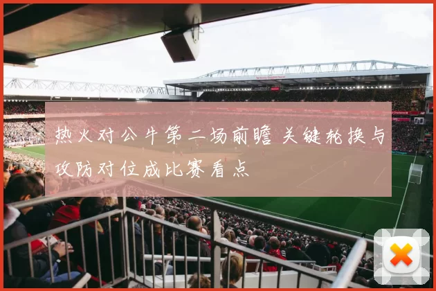 热火对公牛第二场前瞻 关键轮换与攻防对位成比赛看点