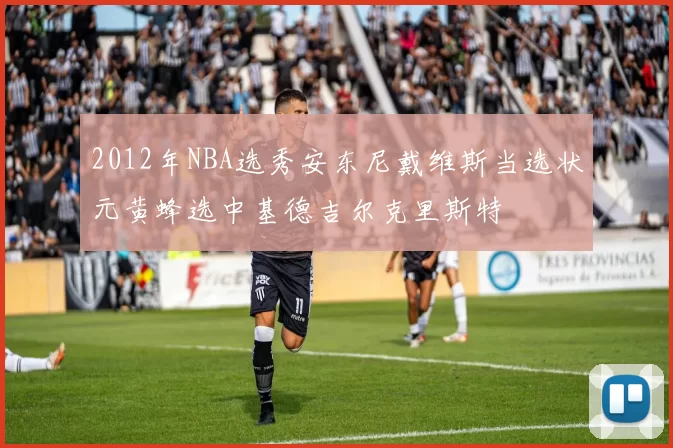 2012年NBA选秀安东尼戴维斯当选状元黄蜂选中基德吉尔克里斯特