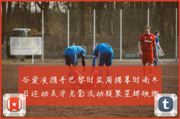 谷爱凌携手巴黎时装周揭幕时尚冬日运动美学光影流动凝聚星辉映燃