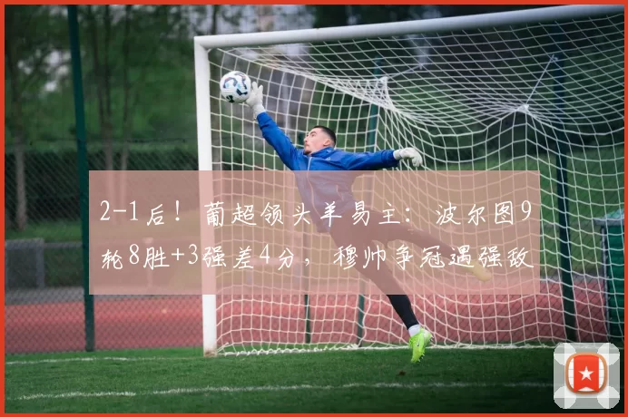 2-1后!葡超领头羊易主:波尔图9轮8胜+3强差4分,穆帅争冠遇强敌