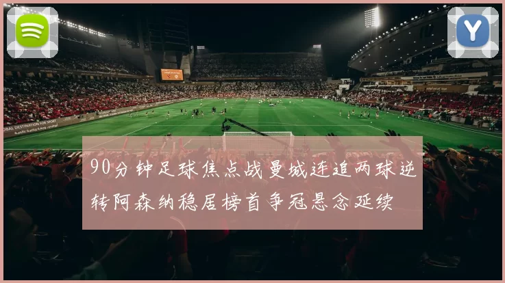 90分钟足球焦点战曼城连追两球逆转阿森纳稳居榜首争冠悬念延续