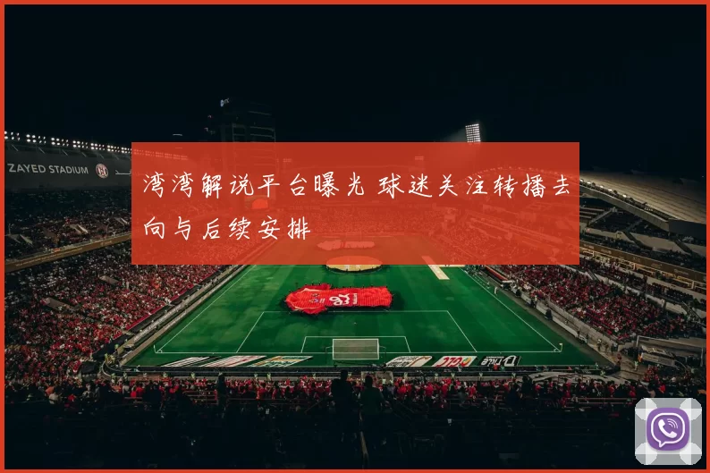 湾湾解说平台曝光 球迷关注转播去向与后续安排