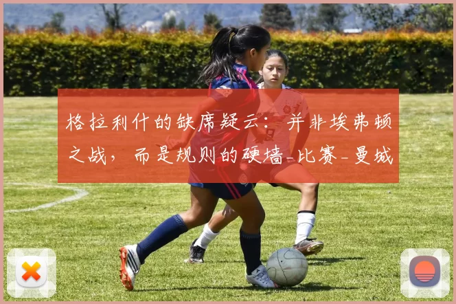 格拉利什的缺席疑云:并非埃弗顿之战,而是规则的硬墙_比赛_曼城_球员