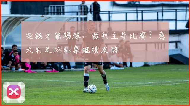 花钱才能踢球，裁判主导比赛？意大利足坛乱象继续发酵