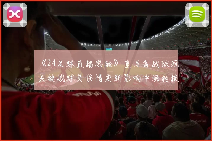 《24足球直播思酷》皇马备战欧冠关键战球员伤情更新影响中场轮换