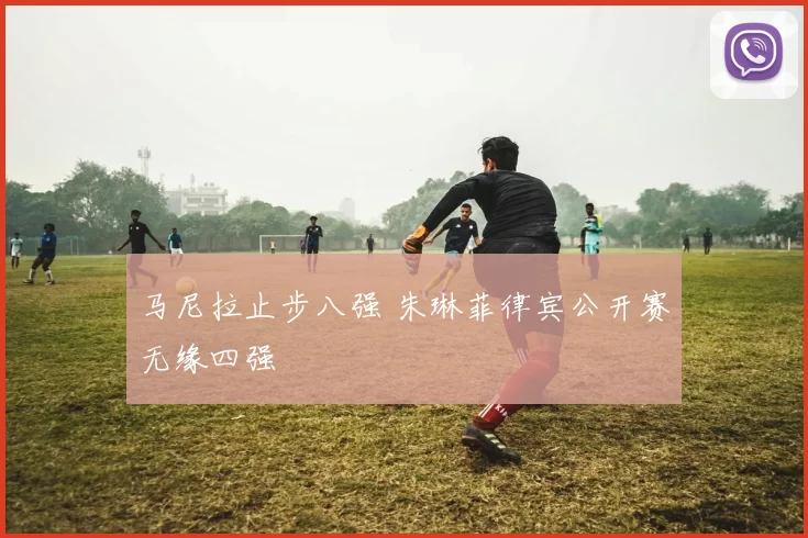 马尼拉止步八强 朱琳菲律宾公开赛无缘四强