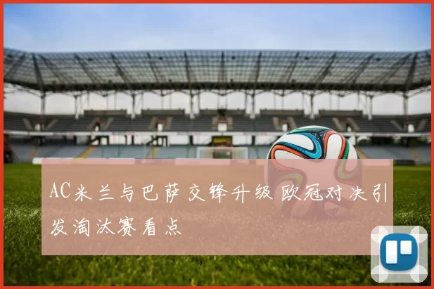 AC米兰与巴萨交锋升级 欧冠对决引发淘汰赛看点