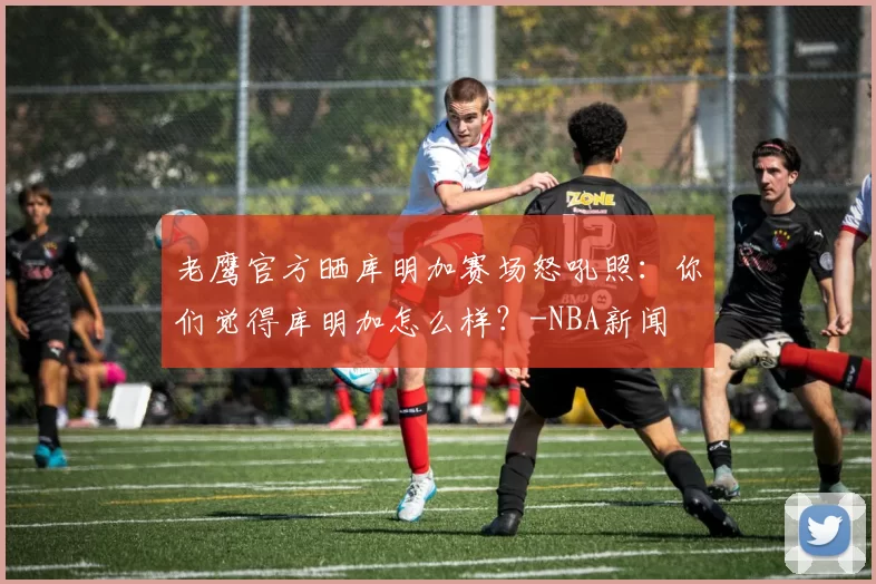 老鹰官方晒库明加赛场怒吼照：你们觉得库明加怎么样？-NBA新闻