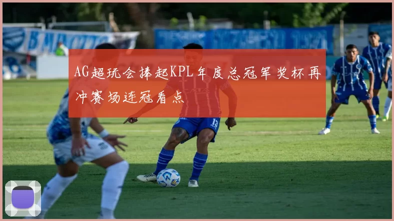 AG超玩会捧起KPL年度总冠军奖杯再冲赛场连冠看点