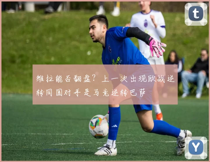 维拉能否翻盘？上一次出现欧战逆转同国对手是马竞逆转巴萨