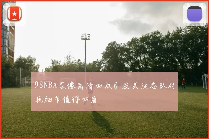 98NBA录像高清回放引发关注各队对抗细节值得回看
