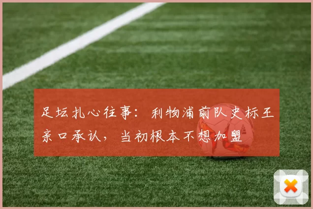 足坛扎心往事：利物浦前队史标王亲口承认，当初根本不想加盟