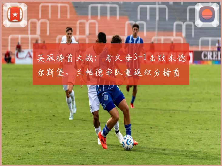 英冠榜首大战:考文垂3-1击败米德尔斯堡,兰帕德率队重返积分榜首_比赛_赛季_冲超