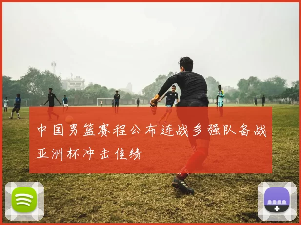 中国男篮赛程公布连战多强队备战亚洲杯冲击佳绩