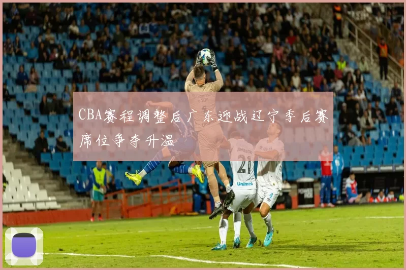 CBA赛程调整后广东迎战辽宁季后赛席位争夺升温