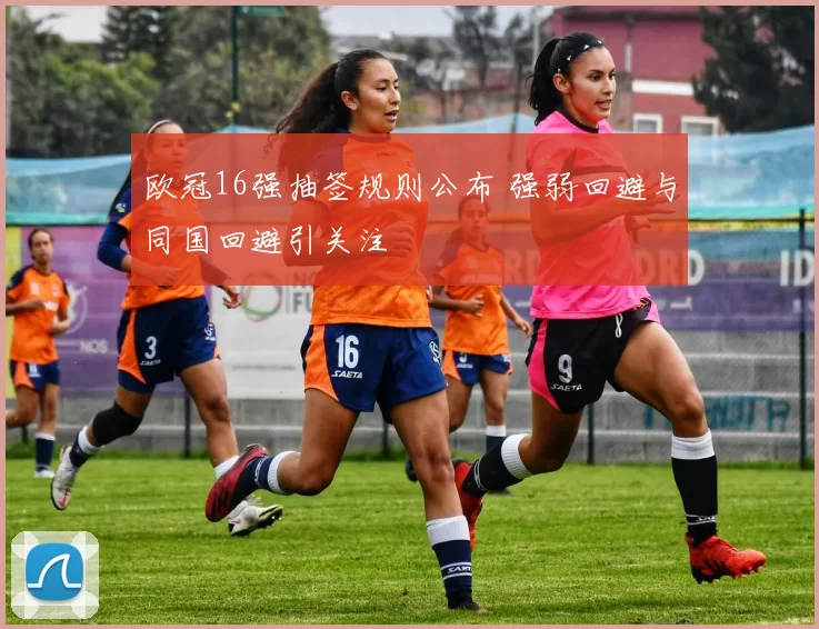 欧冠16强抽签规则公布 强弱回避与同国回避引关注