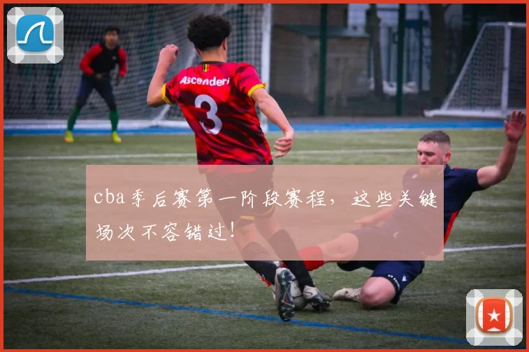 cba季后赛第一阶段赛程，这些关键场次不容错过！