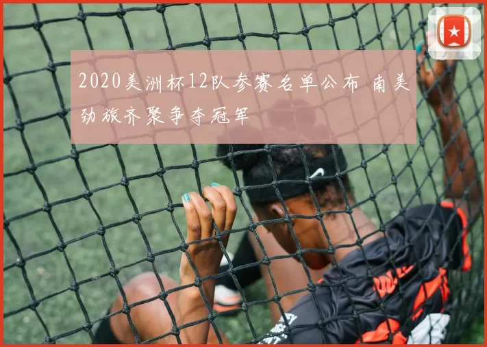 2020美洲杯12队参赛名单公布 南美劲旅齐聚争夺冠军