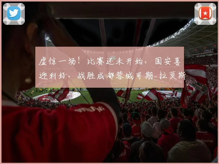 虚惊一场！比赛还未开始，国安喜迎利好，战胜成都蓉城可期_拉莫斯_后防线_中超