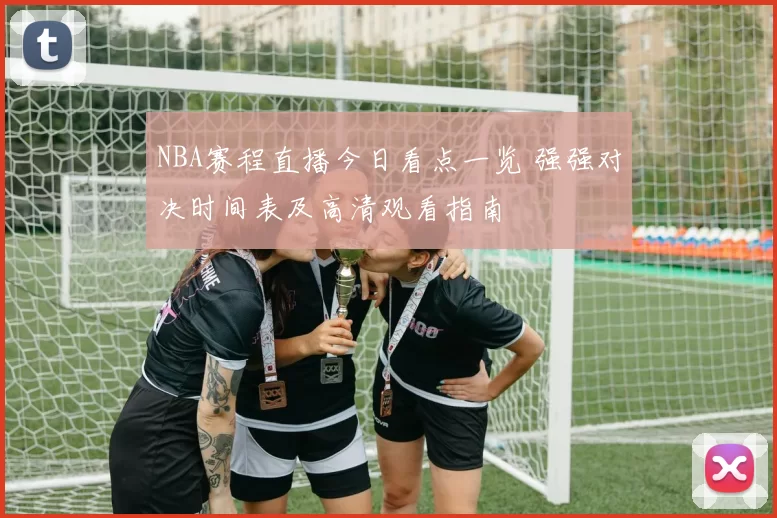 NBA赛程直播今日看点一览 强强对决时间表及高清观看指南
