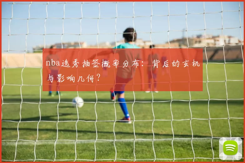 nba选秀抽签概率分布:背后的玄机与影响几何?
