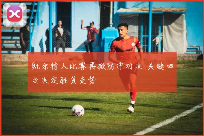 凯尔特人比赛再掀防守对决 关键回合决定胜负走势